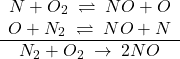 \[ \begin{array}{c} N + O_2 \;\rightleftharpoons\; NO + O \\ O + N_2 \;\rightleftharpoons\; NO + N \\ \hline N_2 + O_2 \;\rightarrow\; 2NO \end{array} \]