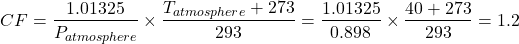 \[ CF = \frac{1.01325}{P_{atmosphere}} \times \frac{T_{atmosphere} + 273}{293} = \frac{1.01325}{0.898} \times \frac{40 + 273}{293} = 1.2 \]